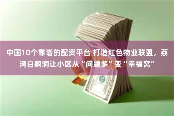 中国10个靠谱的配资平台 打造红色物业联盟，荔湾白鹤洞让小区从“问题多”变“幸福窝”
