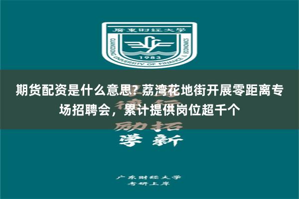 期货配资是什么意思? 荔湾花地街开展零距离专场招聘会，累计提供岗位超千个
