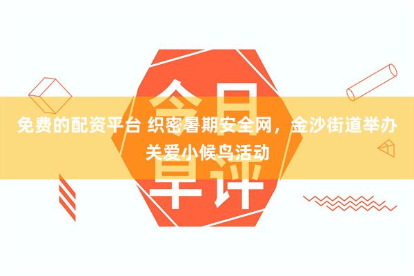 免费的配资平台 织密暑期安全网，金沙街道举办关爱小候鸟活动