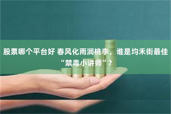 股票哪个平台好 春风化雨润桃李，谁是均禾街最佳“禁毒小讲师”？