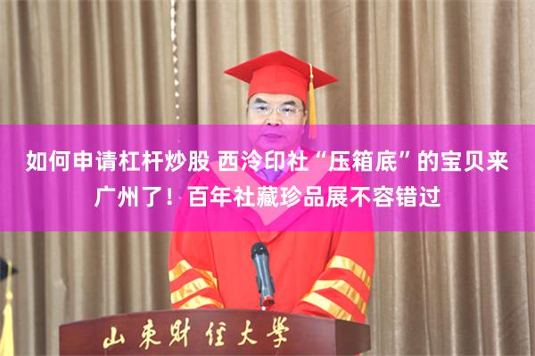 如何申请杠杆炒股 西泠印社“压箱底”的宝贝来广州了！百年社藏珍品展不容错过