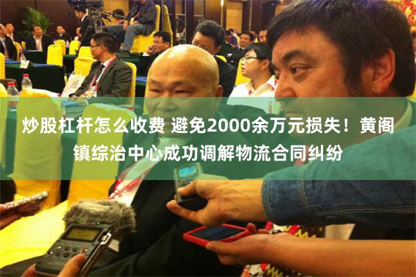 炒股杠杆怎么收费 避免2000余万元损失！黄阁镇综治中心成功调解物流合同纠纷