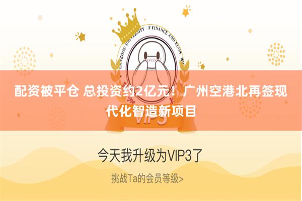 配资被平仓 总投资约2亿元！广州空港北再签现代化智造新项目