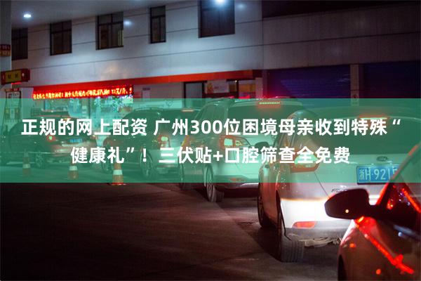 正规的网上配资 广州300位困境母亲收到特殊“健康礼”！三伏贴+口腔筛查全免费