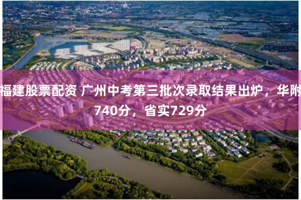 福建股票配资 广州中考第三批次录取结果出炉，华附740分，省实729分
