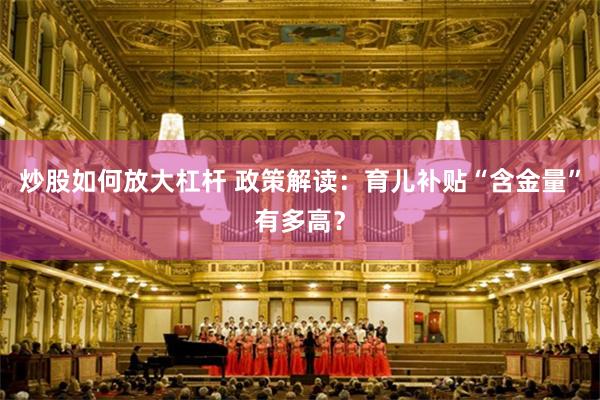 炒股如何放大杠杆 政策解读：育儿补贴“含金量”有多高？