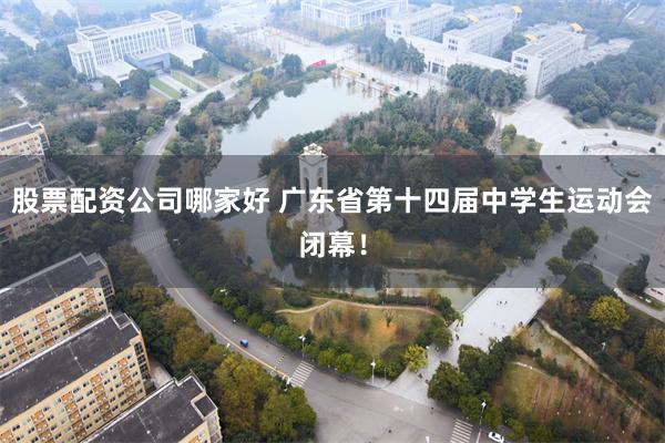 股票配资公司哪家好 广东省第十四届中学生运动会闭幕！