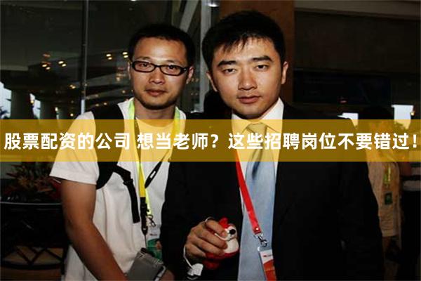 股票配资的公司 想当老师？这些招聘岗位不要错过！