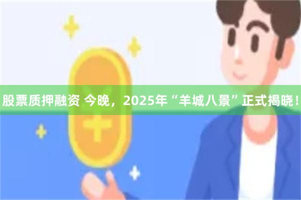 股票质押融资 今晚，2025年“羊城八景”正式揭晓！
