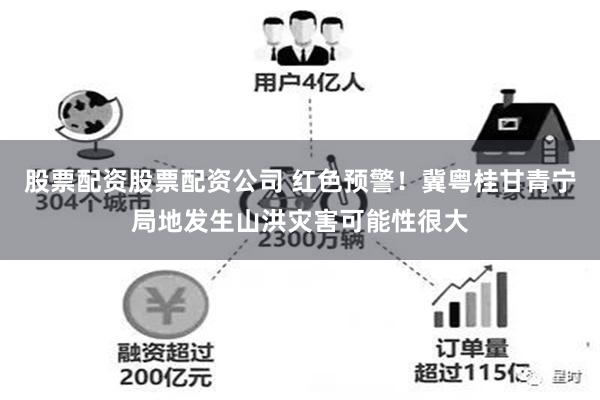 股票配资股票配资公司 红色预警！冀粤桂甘青宁局地发生山洪灾害可能性很大