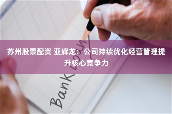苏州股票配资 亚辉龙：公司持续优化经营管理提升核心竞争力