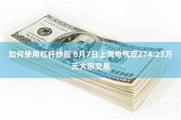 如何使用杠杆炒股 8月7日上海电气现274.23万元大宗交易