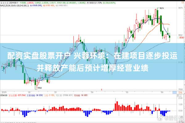 配资实盘股票开户 兴蓉环境：在建项目逐步投运并释放产能后预计增厚经营业绩