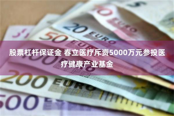 股票杠杆保证金 春立医疗斥资5000万元参投医疗健康产业基金