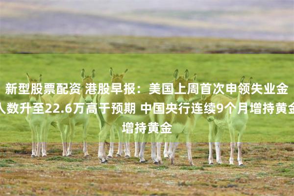 新型股票配资 港股早报：美国上周首次申领失业金人数升至22.6万高于预期 中国央行连续9个月增持黄金
