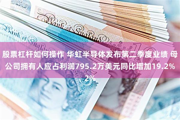 股票杠杆如何操作 华虹半导体发布第二季度业绩 母公司拥有人应占利润795.2万美元同比增加19.2%