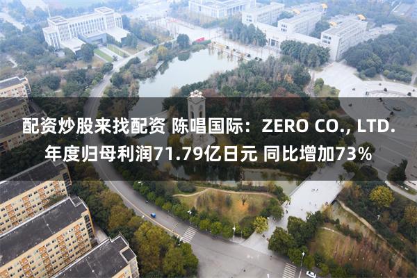 配资炒股来找配资 陈唱国际：ZERO CO., LTD.年度归母利润71.79亿日元 同比增加73%