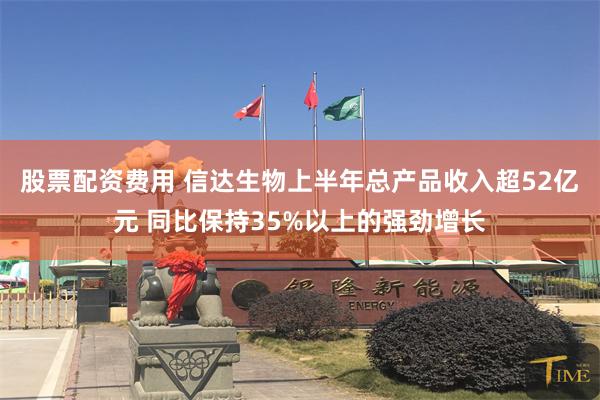 股票配资费用 信达生物上半年总产品收入超52亿元 同比保持35%以上的强劲增长