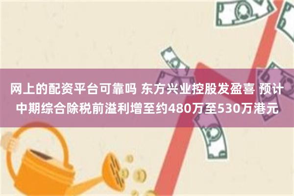 网上的配资平台可靠吗 东方兴业控股发盈喜 预计中期综合除税前溢利增至约480万至530万港元