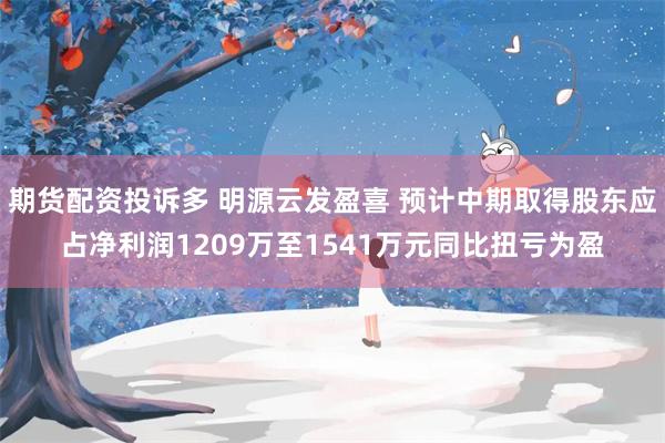 期货配资投诉多 明源云发盈喜 预计中期取得股东应占净利润1209万至1541万元同比扭亏为盈