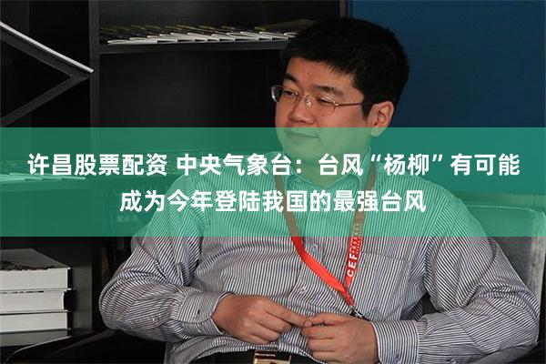 许昌股票配资 中央气象台：台风“杨柳”有可能成为今年登陆我国的最强台风