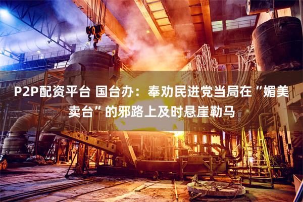 P2P配资平台 国台办：奉劝民进党当局在“媚美卖台”的邪路上及时悬崖勒马