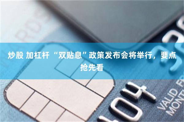 炒股 加杠杆 “双贴息”政策发布会将举行，要点抢先看