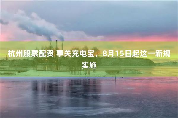 杭州股票配资 事关充电宝，8月15日起这一新规实施