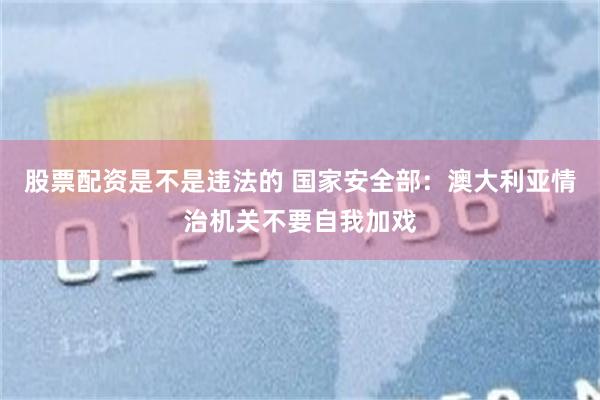 股票配资是不是违法的 国家安全部：澳大利亚情治机关不要自我加戏