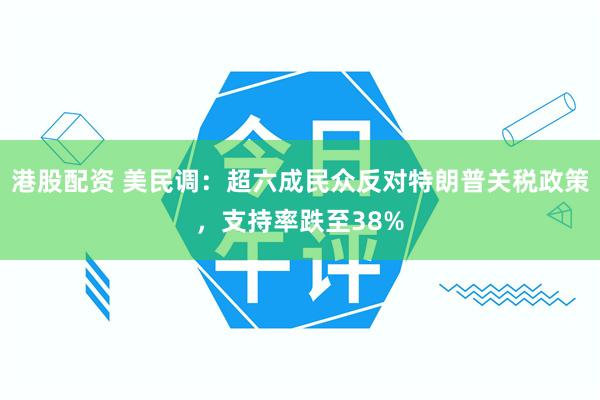 港股配资 美民调：超六成民众反对特朗普关税政策，支持率跌至38%