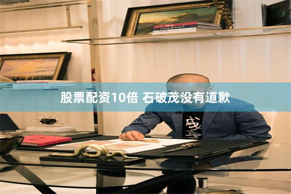 股票配资10倍 石破茂没有道歉