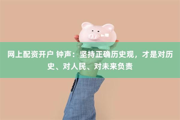 网上配资开户 钟声：坚持正确历史观，才是对历史、对人民、对未来负责