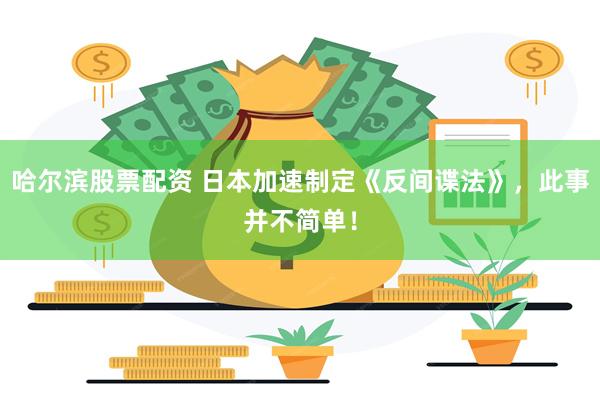哈尔滨股票配资 日本加速制定《反间谍法》，此事并不简单！