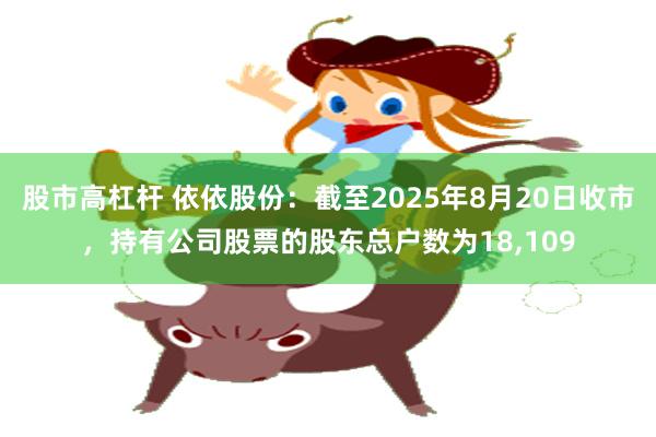 股市高杠杆 依依股份：截至2025年8月20日收市，持有公司股票的股东总户数为18,109