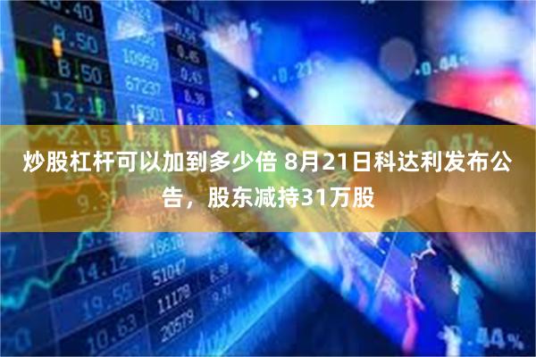 炒股杠杆可以加到多少倍 8月21日科达利发布公告，股东减持31万股