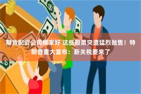 期货配资公司哪家好 这些股票突遭猛烈抛售！特朗普重大宣布：新关税要来了