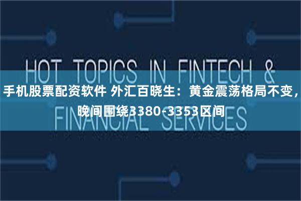 手机股票配资软件 外汇百晓生：黄金震荡格局不变，晚间围绕3380-3353区间