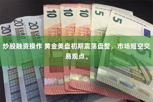 炒股融资操作 黄金美盘初期震荡盘整，市场短空交易观点。