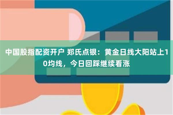 中国股指配资开户 郑氏点银：黄金日线大阳站上10均线，今日回踩继续看涨