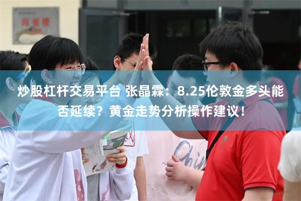 炒股杠杆交易平台 张晶霖：8.25伦敦金多头能否延续？黄金走势分析操作建议！