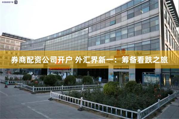 券商配资公司开户 外汇界新一：筹备看跌之旅