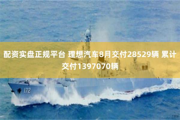 配资实盘正规平台 理想汽车8月交付28529辆 累计交付1397070辆