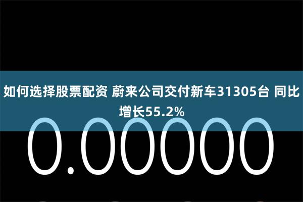 如何选择股票配资 蔚来公司交付新车31305台 同比增长55.2%