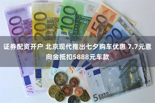 证券配资开户 北京现代推出七夕购车优惠 7.7元意向金抵扣5888元车款