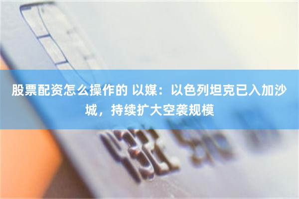 股票配资怎么操作的 以媒：以色列坦克已入加沙城，持续扩大空袭规模