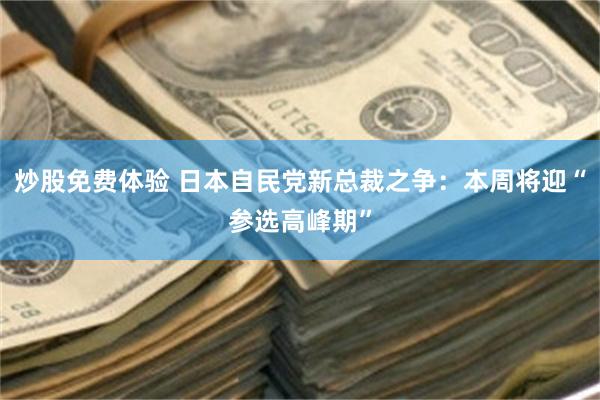 炒股免费体验 日本自民党新总裁之争：本周将迎“参选高峰期”