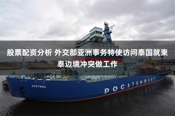 股票配资分析 外交部亚洲事务特使访问泰国就柬泰边境冲突做工作