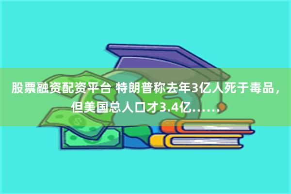 股票融资配资平台 特朗普称去年3亿人死于毒品，但美国总人口才3.4亿……