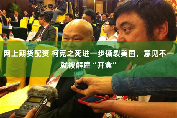 网上期货配资 柯克之死进一步撕裂美国，意见不一就被解雇“开盒”