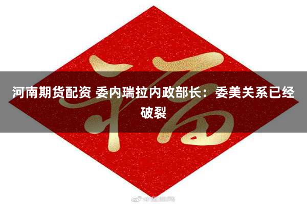 河南期货配资 委内瑞拉内政部长：委美关系已经破裂